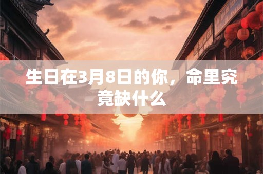 生日在3月8日的你，命里究竟缺什么