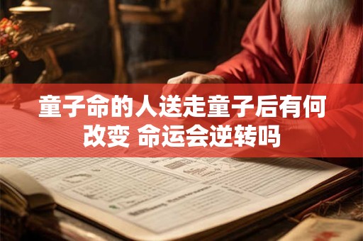 童子命的人送走童子后有何改变 命运会逆转吗