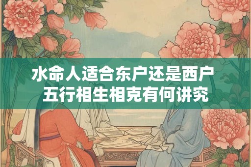 水命人适合东户还是西户 五行相生相克有何讲究