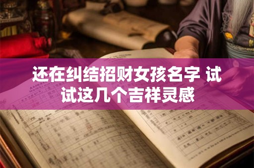 还在纠结招财女孩名字 试试这几个吉祥灵感