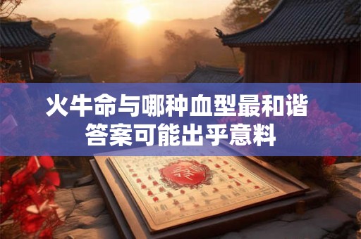 火牛命与哪种血型最和谐 答案可能出乎意料