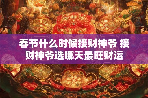春节什么时候接财神爷 接财神爷选哪天最旺财运