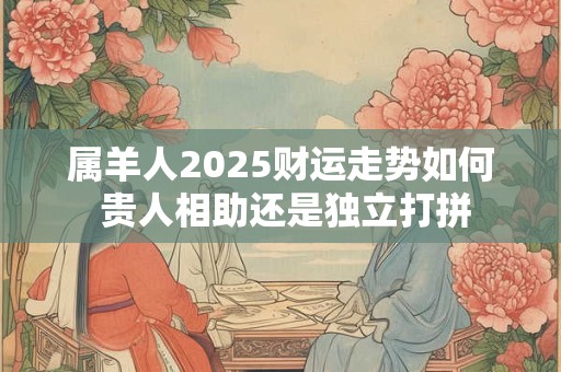 属羊人2025财运走势如何 贵人相助还是独立打拼