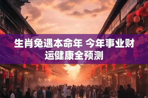 生肖兔遇本命年 今年事业财运健康全预测