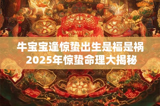 牛宝宝逢惊蛰出生是福是祸 2025年惊蛰命理大揭秘