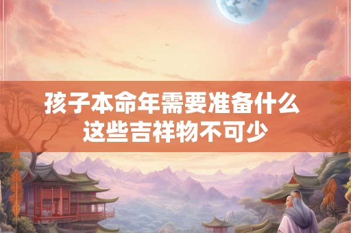 孩子本命年需要准备什么 这些吉祥物不可少