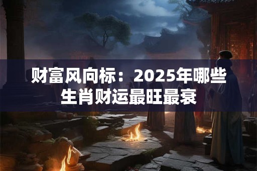 财富风向标：2025年哪些生肖财运最旺最衰