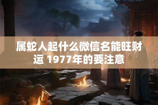 属蛇人起什么微信名能旺财运 1977年的要注意