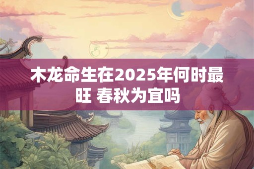 木龙命生在2025年何时最旺 春秋为宜吗
