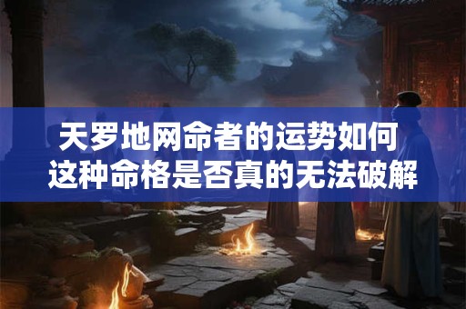 天罗地网命者的运势如何 这种命格是否真的无法破解