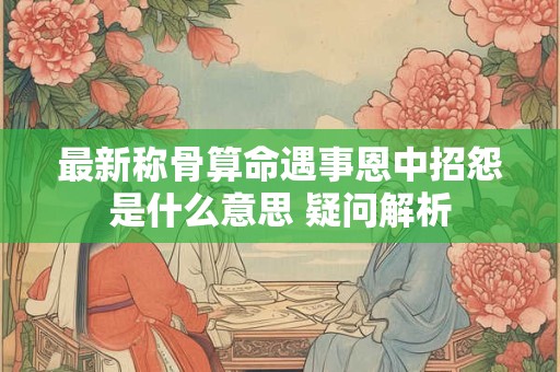 最新称骨算命遇事恩中招怨是什么意思 疑问解析