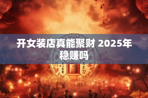 开女装店真能聚财 2025年稳赚吗