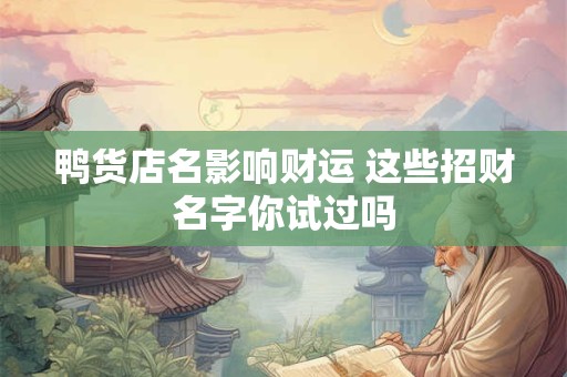 鸭货店名影响财运 这些招财名字你试过吗