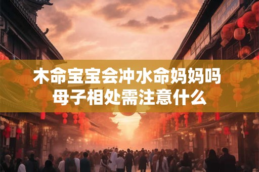 木命宝宝会冲水命妈妈吗 母子相处需注意什么