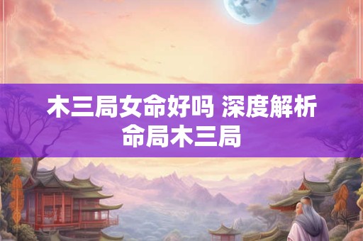 木三局女命好吗 深度解析命局木三局