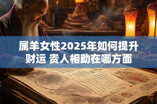 属羊女性2025年如何提升财运 贵人相助在哪方面