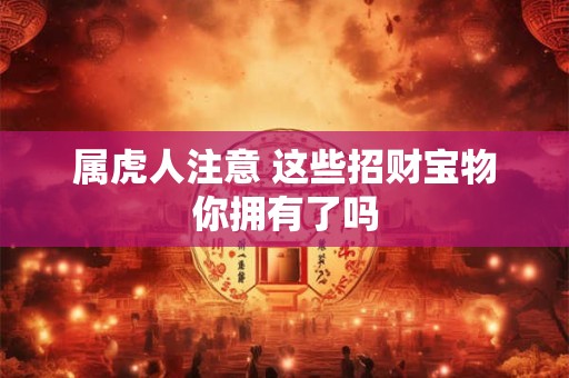 属虎人注意 这些招财宝物你拥有了吗