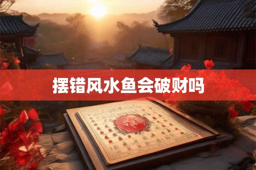 摆错风水鱼会破财吗