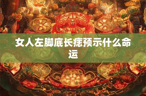 女人左脚底长痣预示什么命运