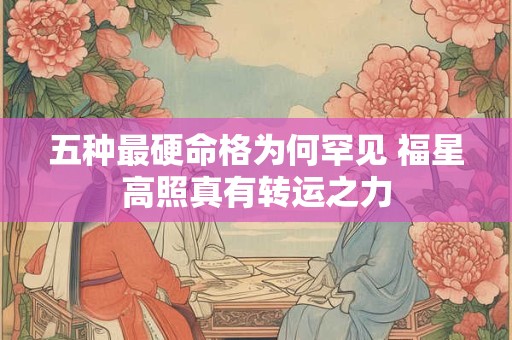 五种最硬命格为何罕见 福星高照真有转运之力