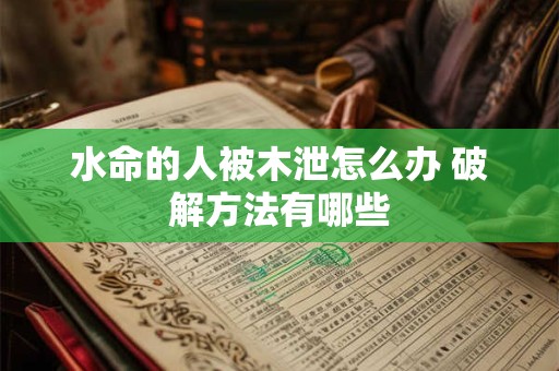 水命的人被木泄怎么办 破解方法有哪些