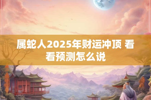 属蛇人2025年财运冲顶 看看预测怎么说
