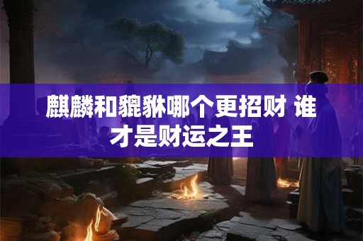麒麟和貔貅哪个更招财 谁才是财运之王