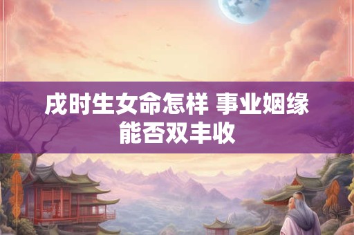戌时生女命怎样 事业姻缘能否双丰收