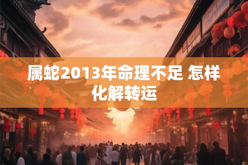 属蛇2013年命理不足 怎样化解转运