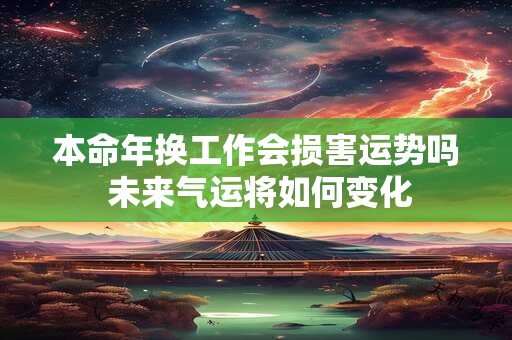 本命年换工作会损害运势吗 未来气运将如何变化