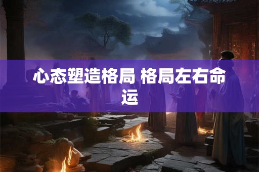 心态塑造格局 格局左右命运