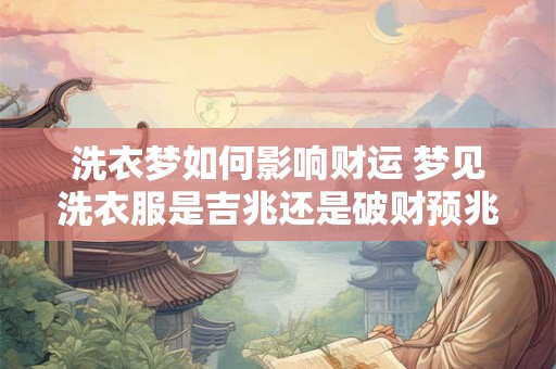 洗衣梦如何影响财运 梦见洗衣服是吉兆还是破财预兆