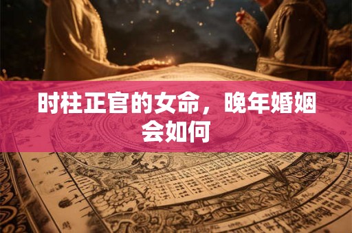 时柱正官的女命，晚年婚姻会如何