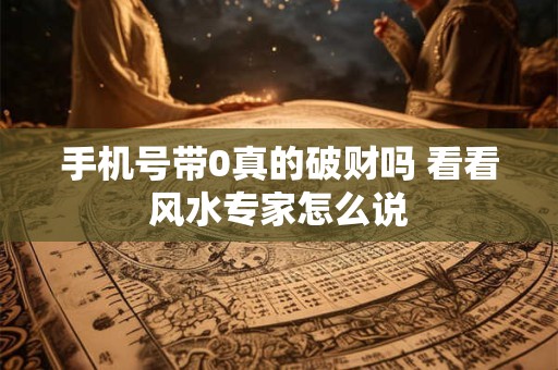 手机号带0真的破财吗 看看风水专家怎么说