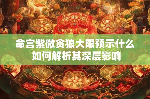 命宫紫微贪狼大限预示什么 如何解析其深层影响
