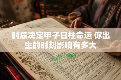 时辰决定甲子日柱命运 你出生的时刻影响有多大