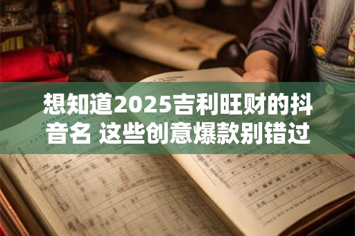 想知道2025吉利旺财的抖音名 这些创意爆款别错过