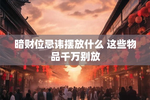 暗财位忌讳摆放什么 这些物品千万别放