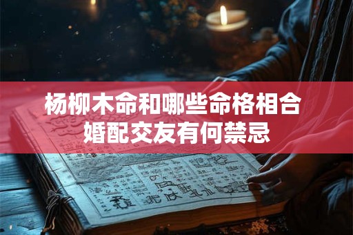 杨柳木命和哪些命格相合 婚配交友有何禁忌