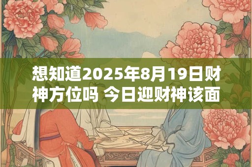 想知道2025年8月19日财神方位吗 今日迎财神该面向何方