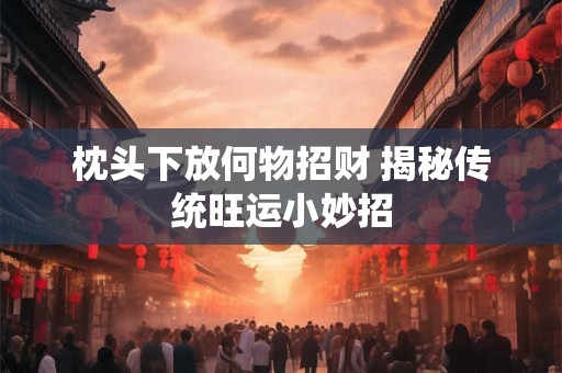 枕头下放何物招财 揭秘传统旺运小妙招