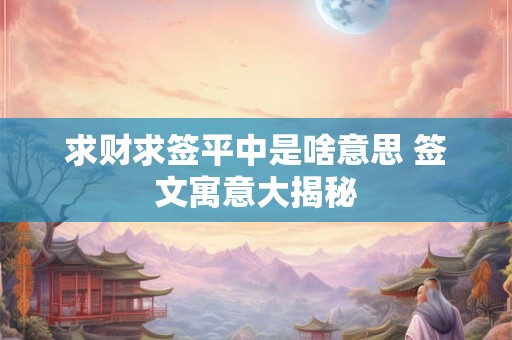 求财求签平中是啥意思 签文寓意大揭秘