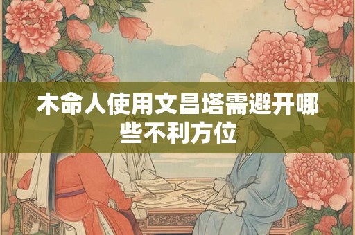 木命人使用文昌塔需避开哪些不利方位