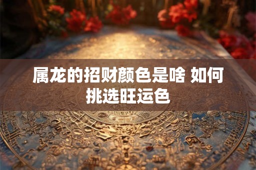 详细阅读:属龙的招财颜色是啥 如何挑选旺运色 属龙的招财颜色是啥 如何挑选旺运色