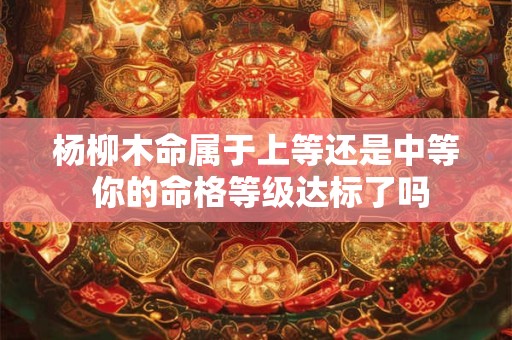 杨柳木命属于上等还是中等 你的命格等级达标了吗