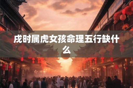 戌时属虎女孩命理五行缺什么