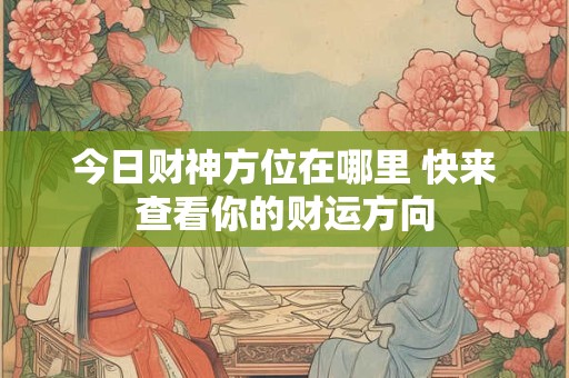 今日财神方位在哪里 快来查看你的财运方向