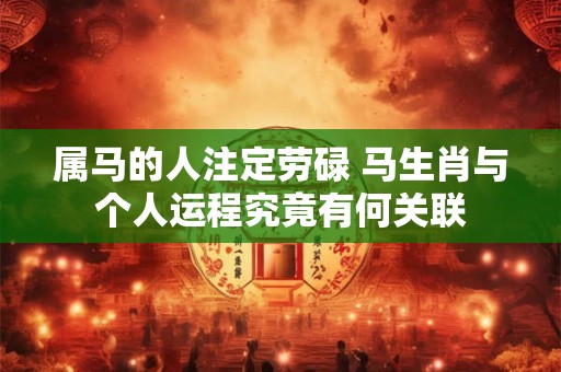 属马的人注定劳碌 马生肖与个人运程究竟有何关联