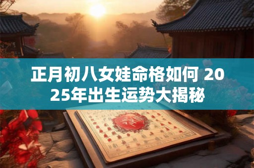 正月初八女娃命格如何 2025年出生运势大揭秘