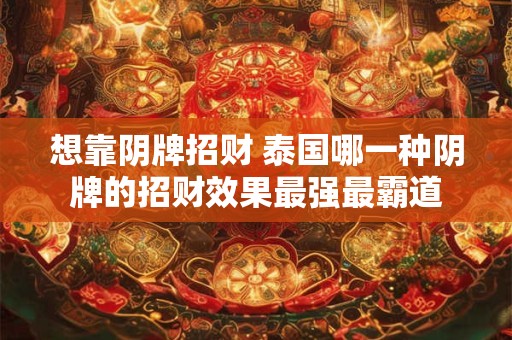 想靠阴牌招财 泰国哪一种阴牌的招财效果最强最霸道